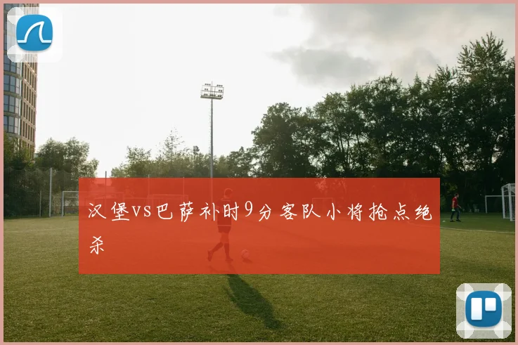 汉堡vs巴萨补时9分客队小将抢点绝杀