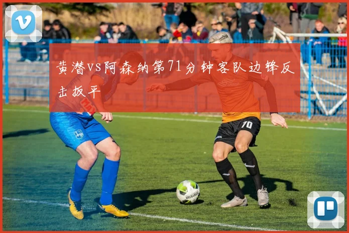 黄潜vs阿森纳第71分钟客队边锋反击扳平