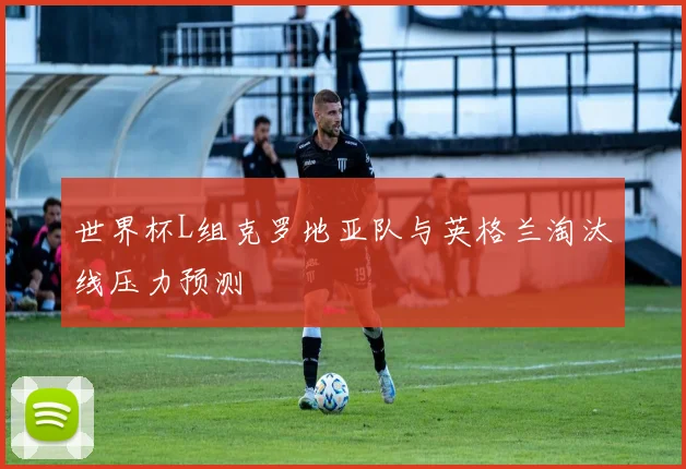 世界杯L组克罗地亚队与英格兰淘汰线压力预测