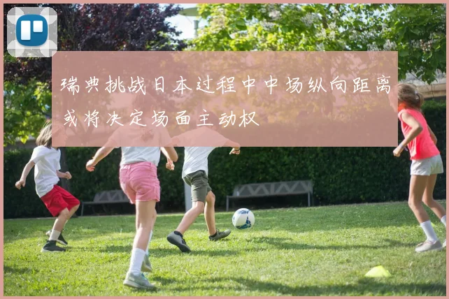 瑞典挑战日本过程中中场纵向距离或将决定场面主动权