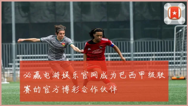 必赢电游娱乐官网成为巴西甲级联赛的官方博彩合作伙伴