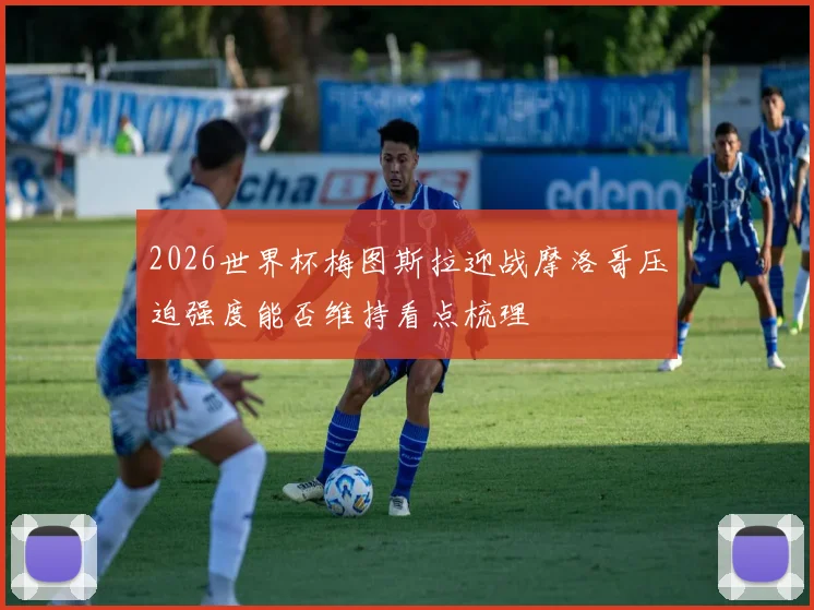 2026世界杯梅图斯拉迎战摩洛哥压迫强度能否维持看点梳理