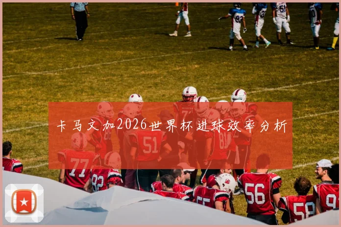 卡马文加2026世界杯进球效率分析