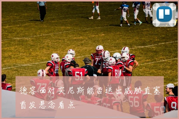 德容面对突尼斯能否送出威胁直塞首发悬念看点