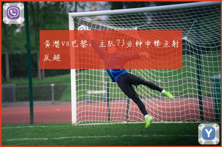 黄潜vs巴黎，主队73分钟中锋点射反超