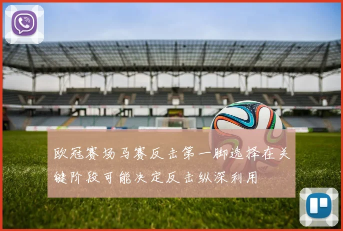 欧冠赛场马赛反击第一脚选择在关键阶段可能决定反击纵深利用