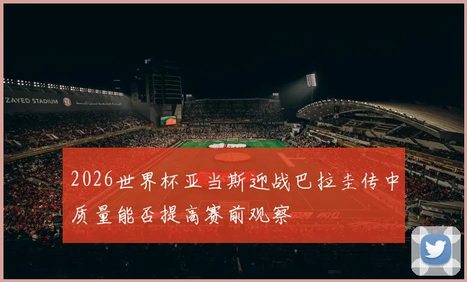 2026世界杯亚当斯迎战巴拉圭传中质量能否提高赛前观察