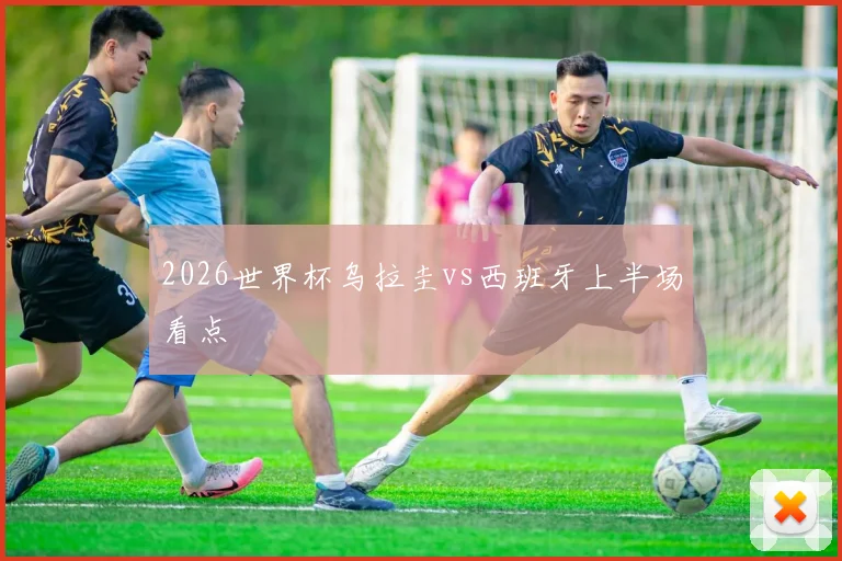 2026世界杯乌拉圭vs西班牙上半场看点
