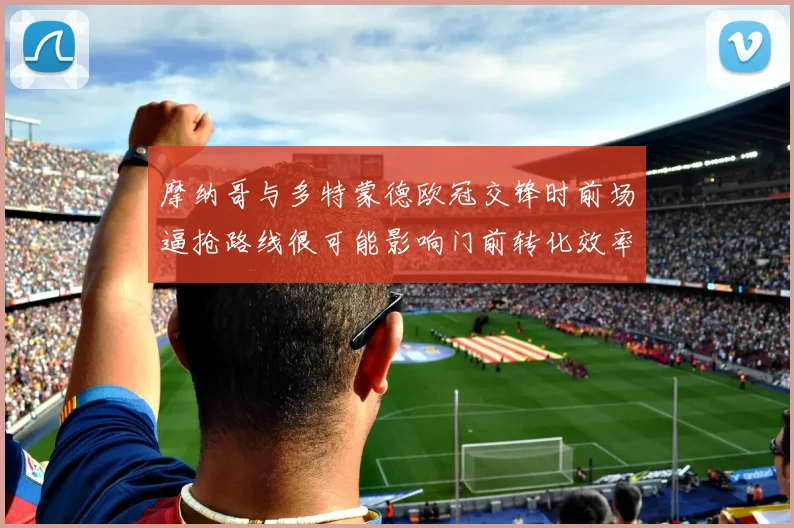 摩纳哥与多特蒙德欧冠交锋时前场逼抢路线很可能影响门前转化效率