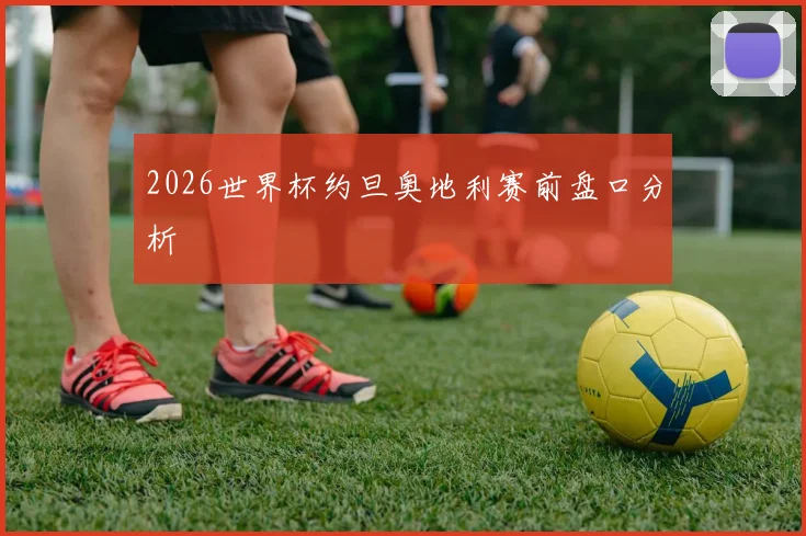 2026世界杯约旦奥地利赛前盘口分析
