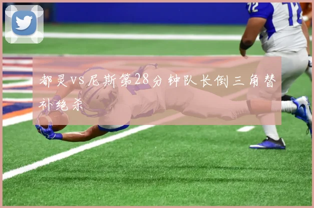 都灵vs尼斯第28分钟队长倒三角替补绝杀