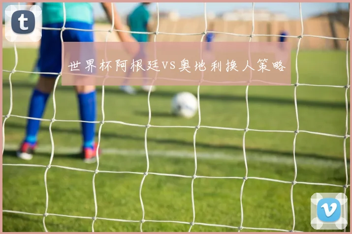 世界杯阿根廷vs奥地利换人策略