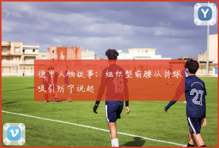 德甲人物故事:组织型前腰从持球吸引防守说起