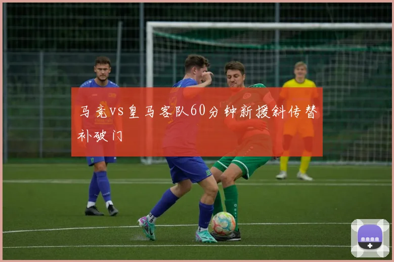马竞vs皇马客队60分钟新援斜传替补破门