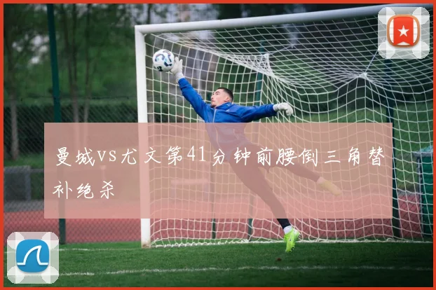 曼城vs尤文第41分钟前腰倒三角替补绝杀