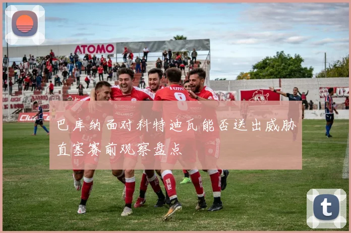 巴库纳面对科特迪瓦能否送出威胁直塞赛前观察盘点