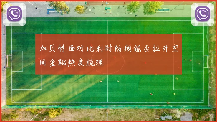 加贝特面对比利时防线能否拉开空间金靴热度梳理