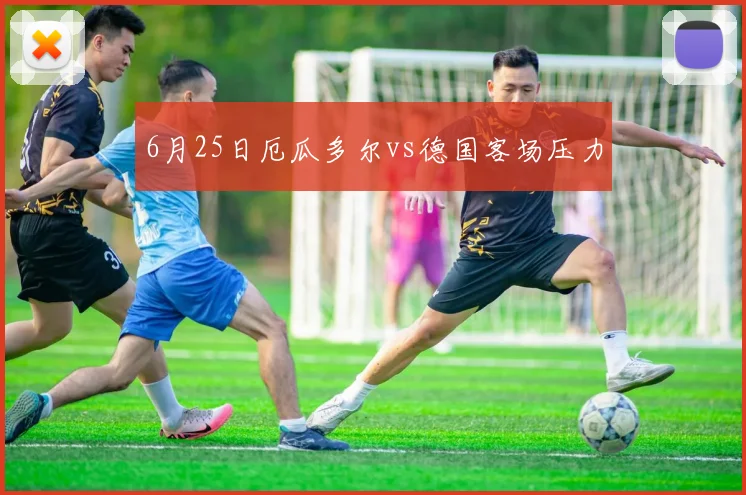 6月25日厄瓜多尔vs德国客场压力