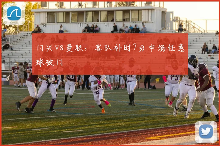 门兴vs曼联，客队补时7分中场任意球破门
