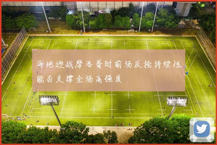 海地迎战摩洛哥时前场反抢持续性能否支撑全场高强度